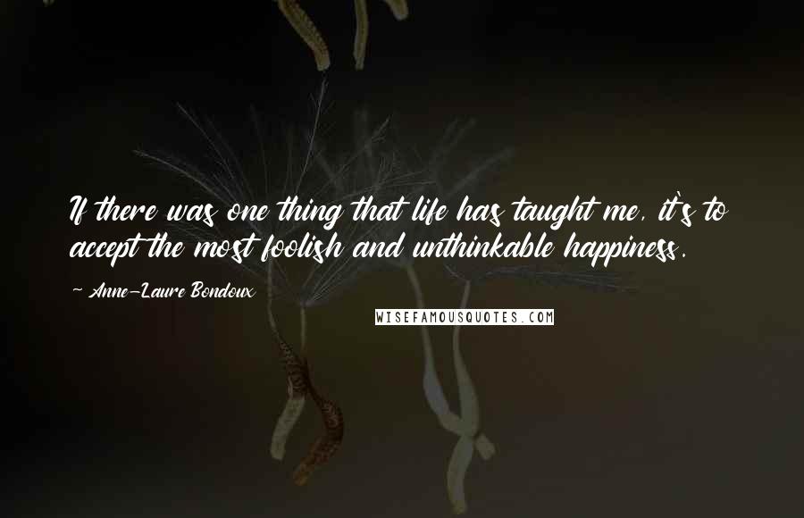 Anne-Laure Bondoux Quotes: If there was one thing that life has taught me, it's to accept the most foolish and unthinkable happiness.