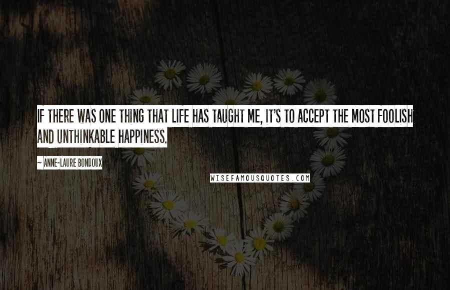Anne-Laure Bondoux Quotes: If there was one thing that life has taught me, it's to accept the most foolish and unthinkable happiness.