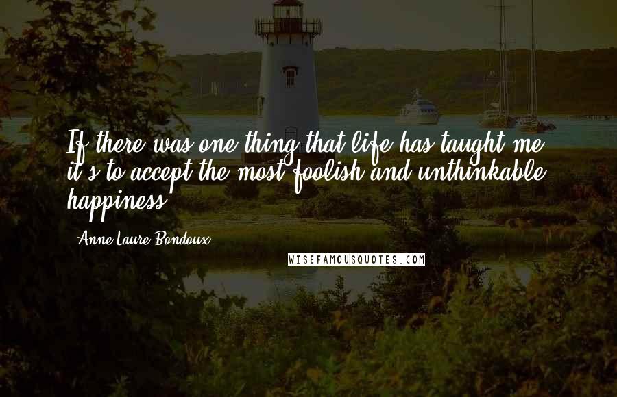 Anne-Laure Bondoux Quotes: If there was one thing that life has taught me, it's to accept the most foolish and unthinkable happiness.