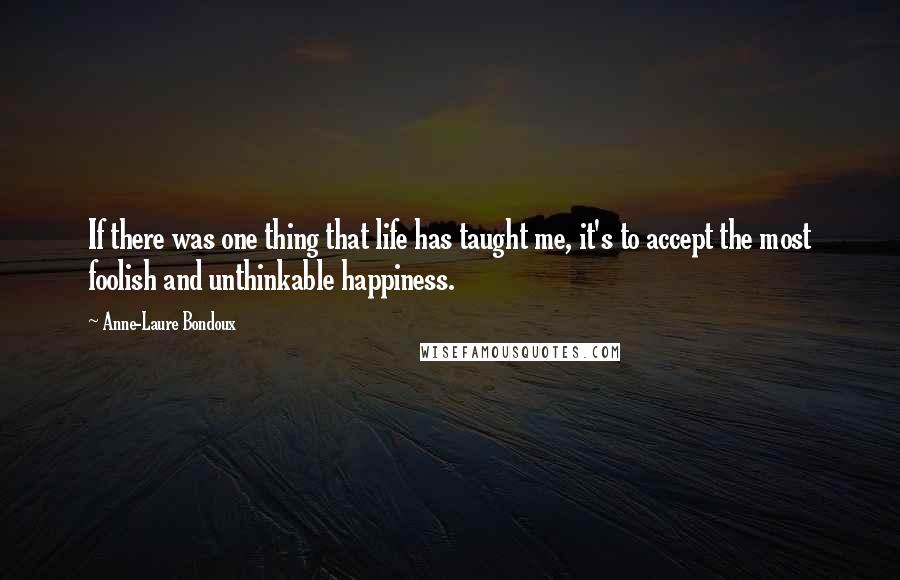 Anne-Laure Bondoux Quotes: If there was one thing that life has taught me, it's to accept the most foolish and unthinkable happiness.