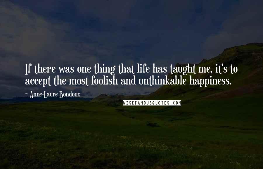 Anne-Laure Bondoux Quotes: If there was one thing that life has taught me, it's to accept the most foolish and unthinkable happiness.