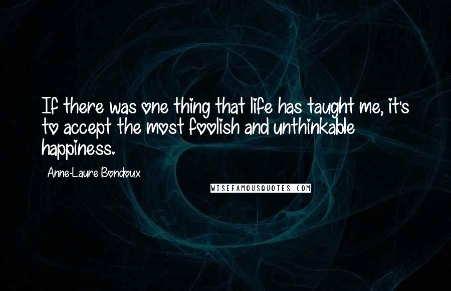 Anne-Laure Bondoux Quotes: If there was one thing that life has taught me, it's to accept the most foolish and unthinkable happiness.