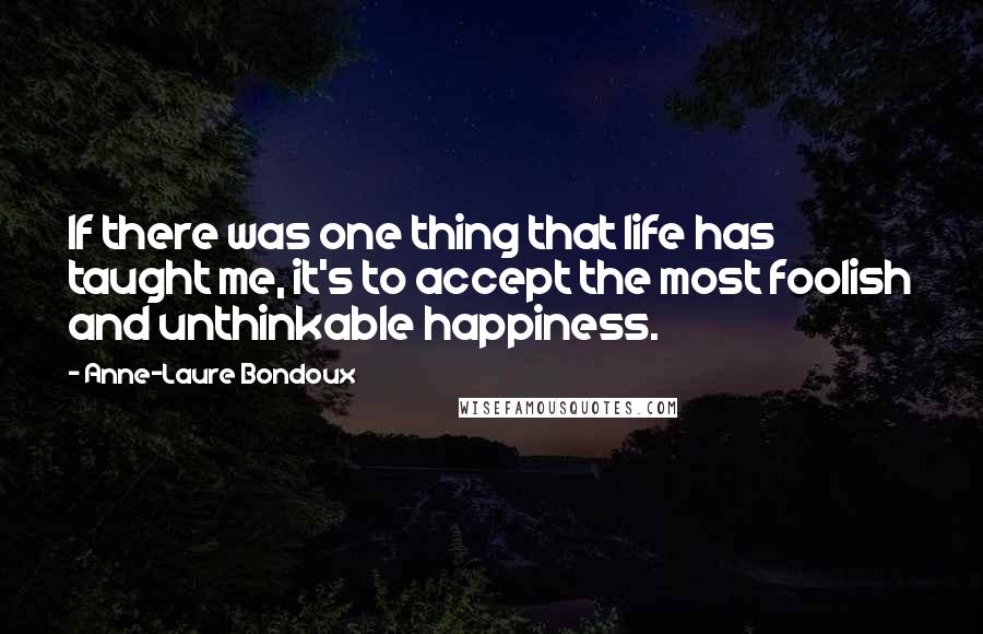 Anne-Laure Bondoux Quotes: If there was one thing that life has taught me, it's to accept the most foolish and unthinkable happiness.