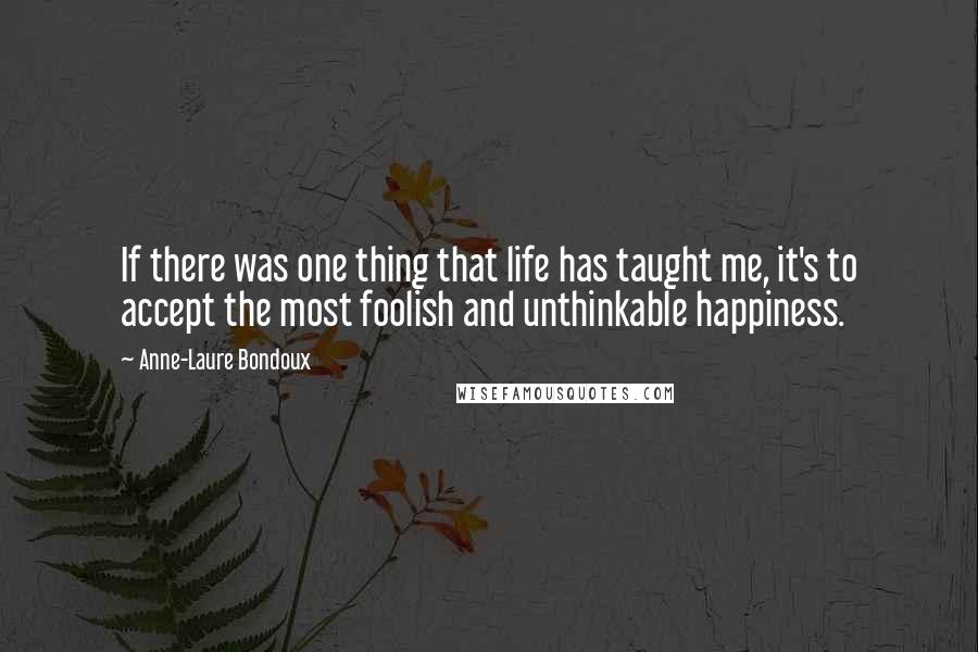 Anne-Laure Bondoux Quotes: If there was one thing that life has taught me, it's to accept the most foolish and unthinkable happiness.