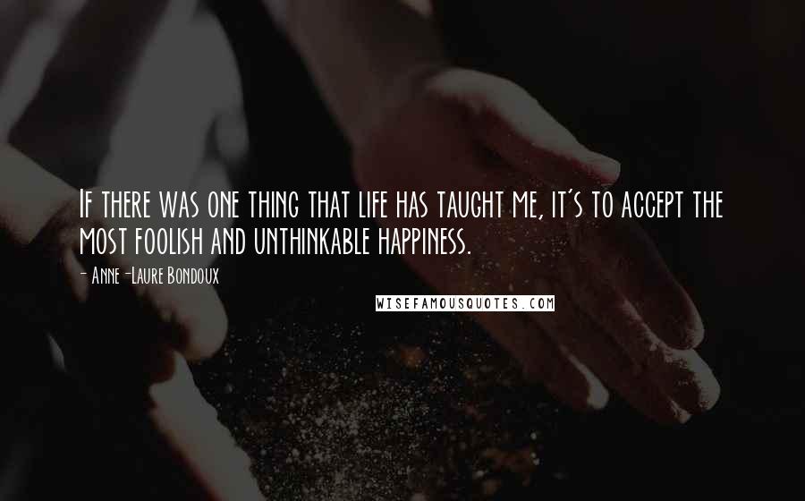 Anne-Laure Bondoux Quotes: If there was one thing that life has taught me, it's to accept the most foolish and unthinkable happiness.