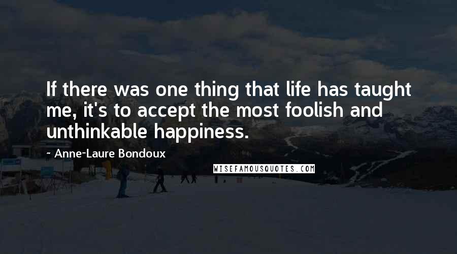 Anne-Laure Bondoux Quotes: If there was one thing that life has taught me, it's to accept the most foolish and unthinkable happiness.
