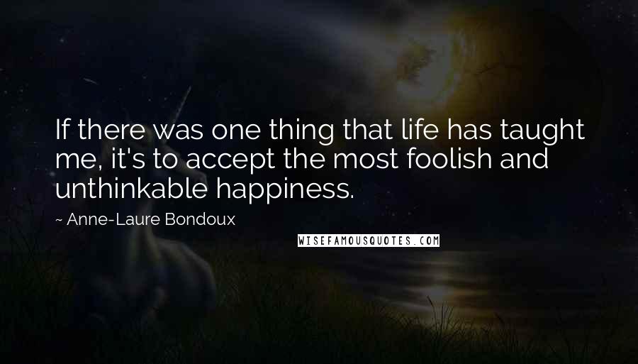 Anne-Laure Bondoux Quotes: If there was one thing that life has taught me, it's to accept the most foolish and unthinkable happiness.