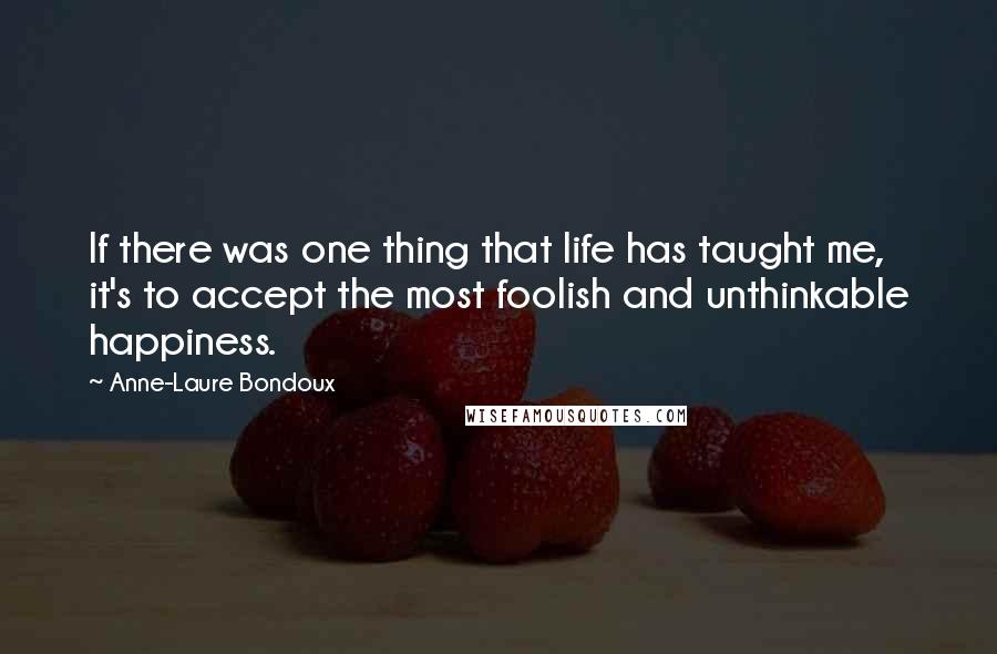 Anne-Laure Bondoux Quotes: If there was one thing that life has taught me, it's to accept the most foolish and unthinkable happiness.