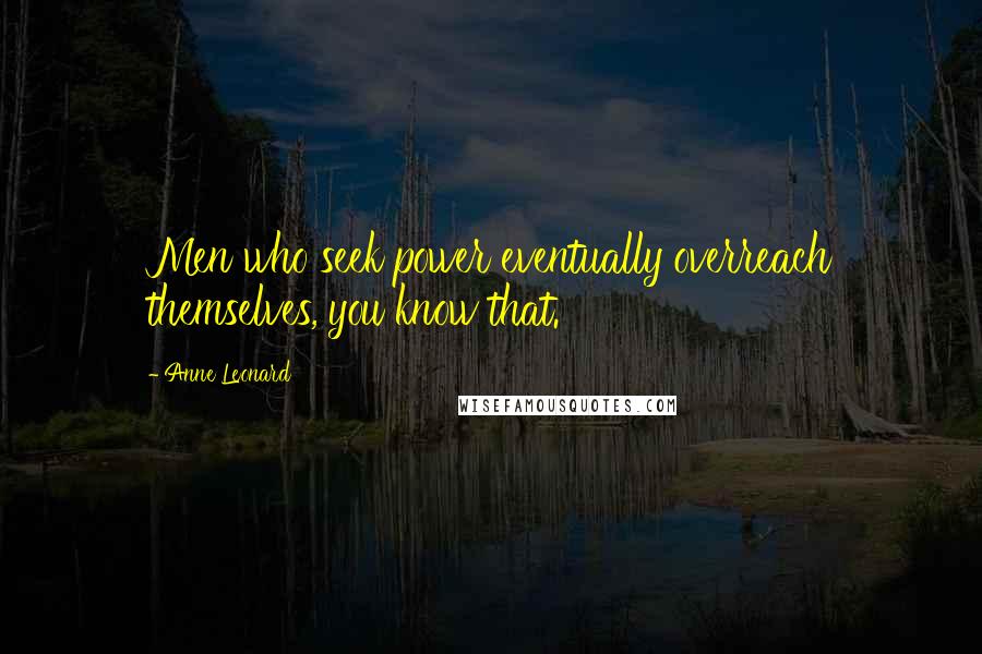 Anne Leonard Quotes: Men who seek power eventually overreach themselves, you know that.