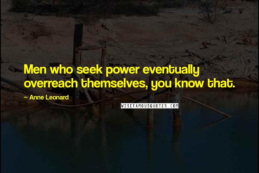 Anne Leonard Quotes: Men who seek power eventually overreach themselves, you know that.