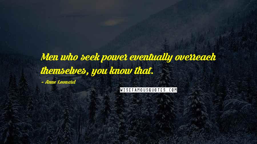 Anne Leonard Quotes: Men who seek power eventually overreach themselves, you know that.