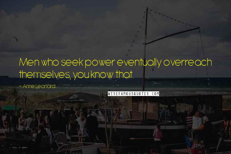 Anne Leonard Quotes: Men who seek power eventually overreach themselves, you know that.