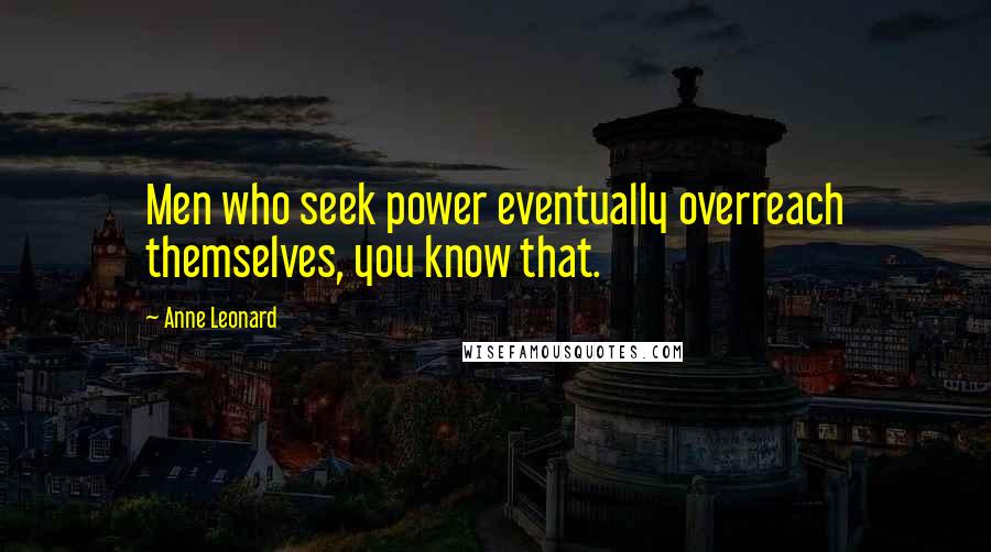 Anne Leonard Quotes: Men who seek power eventually overreach themselves, you know that.