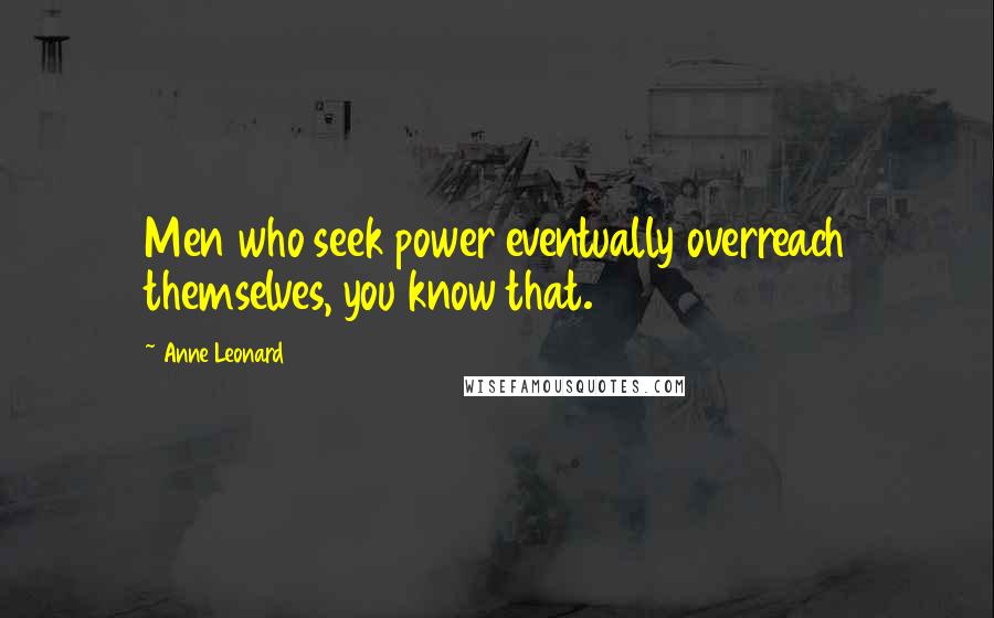 Anne Leonard Quotes: Men who seek power eventually overreach themselves, you know that.