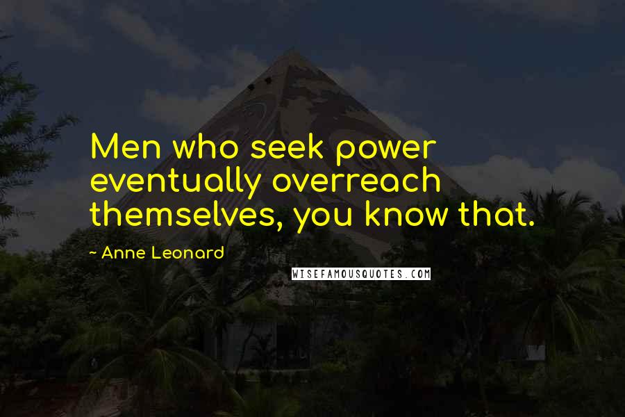 Anne Leonard Quotes: Men who seek power eventually overreach themselves, you know that.