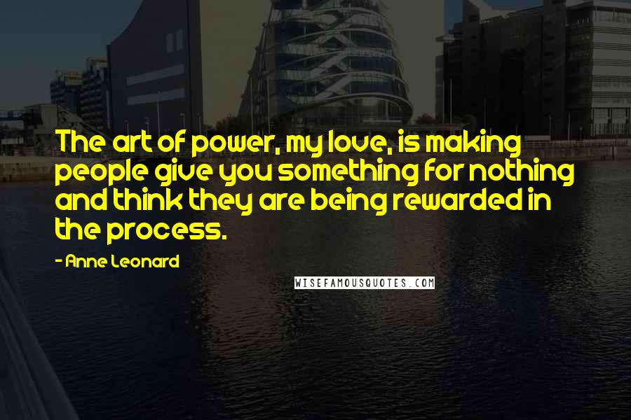 Anne Leonard Quotes: The art of power, my love, is making people give you something for nothing and think they are being rewarded in the process.