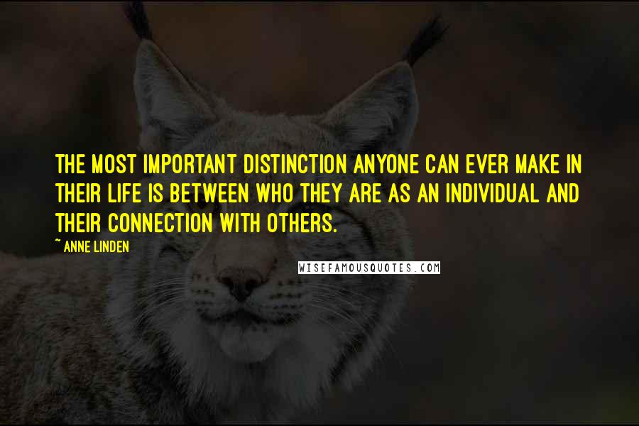 Anne Linden Quotes: The most important distinction anyone can ever make in their life is between who they are as an individual and their connection with others.