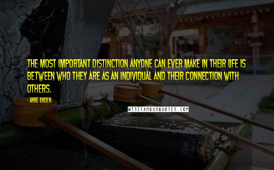 Anne Linden Quotes: The most important distinction anyone can ever make in their life is between who they are as an individual and their connection with others.