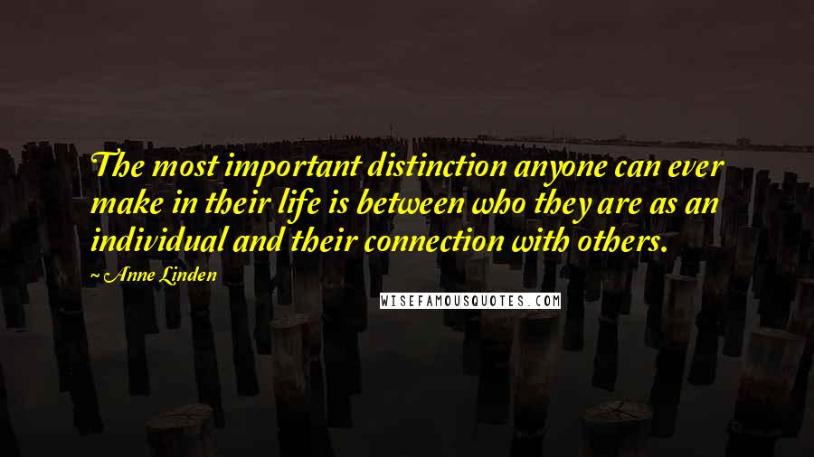 Anne Linden Quotes: The most important distinction anyone can ever make in their life is between who they are as an individual and their connection with others.
