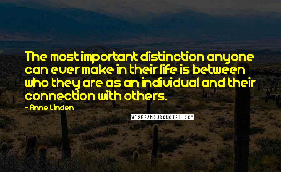 Anne Linden Quotes: The most important distinction anyone can ever make in their life is between who they are as an individual and their connection with others.