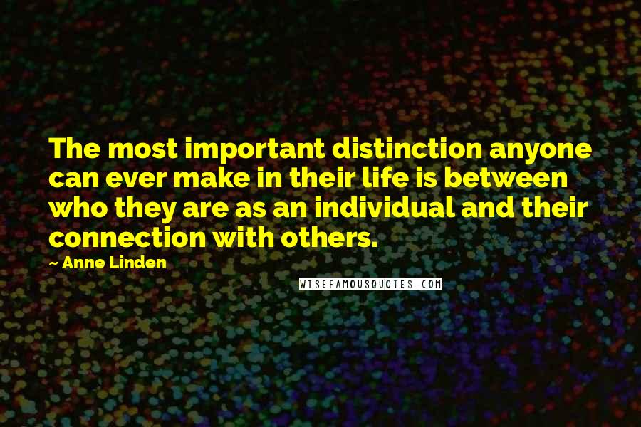 Anne Linden Quotes: The most important distinction anyone can ever make in their life is between who they are as an individual and their connection with others.