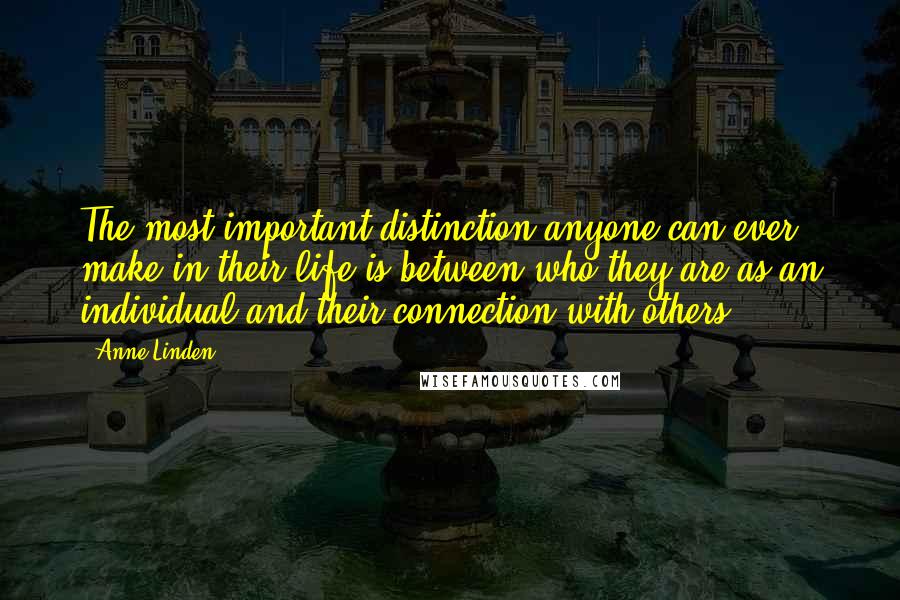 Anne Linden Quotes: The most important distinction anyone can ever make in their life is between who they are as an individual and their connection with others.