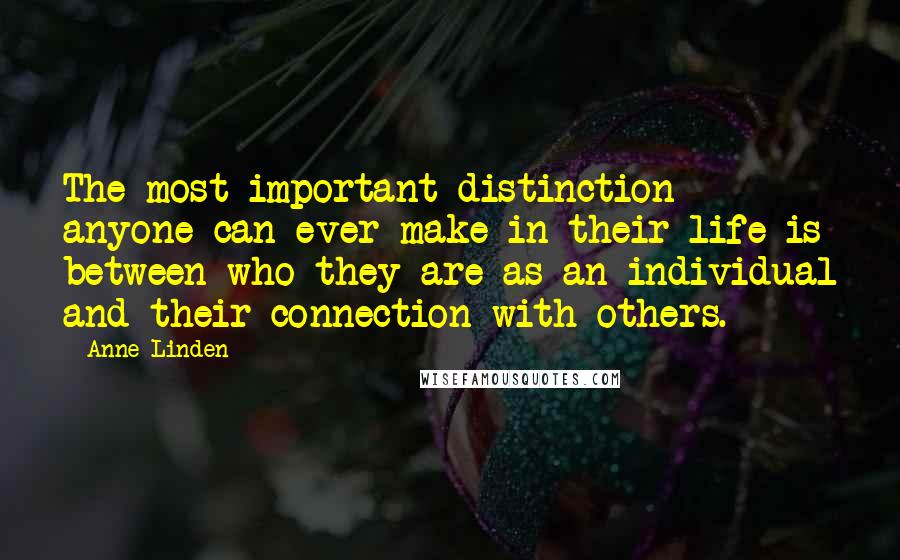Anne Linden Quotes: The most important distinction anyone can ever make in their life is between who they are as an individual and their connection with others.