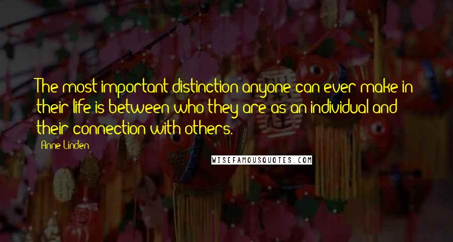 Anne Linden Quotes: The most important distinction anyone can ever make in their life is between who they are as an individual and their connection with others.