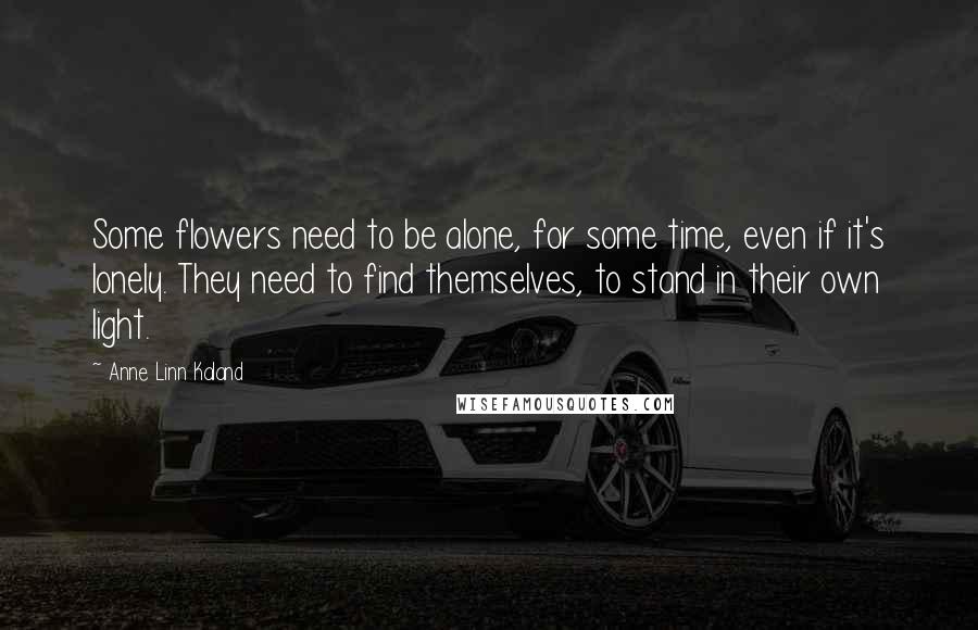 Anne Linn Kaland Quotes: Some flowers need to be alone, for some time, even if it's lonely. They need to find themselves, to stand in their own light.