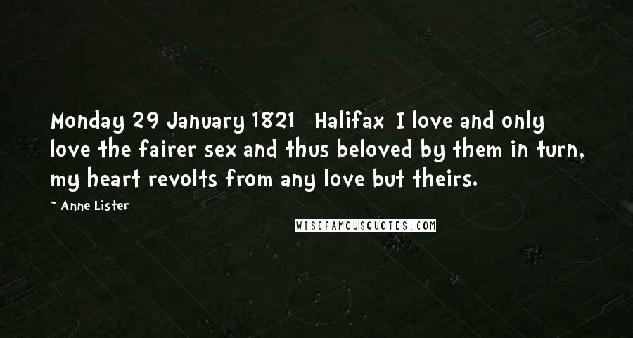 Anne Lister Quotes: Monday 29 January 1821 [Halifax]I love and only love the fairer sex and thus beloved by them in turn, my heart revolts from any love but theirs.