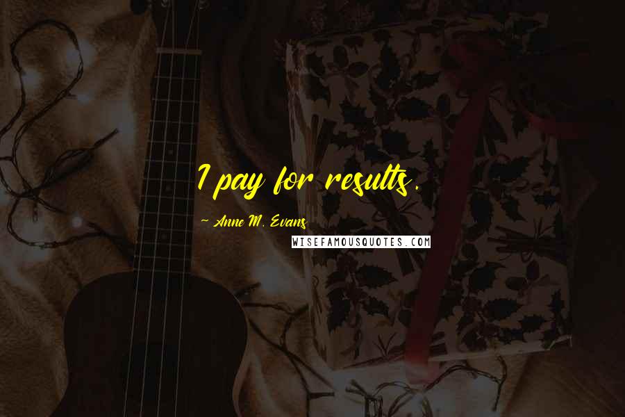 Anne M. Evans Quotes: I pay for results.