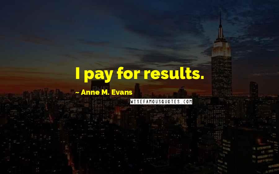 Anne M. Evans Quotes: I pay for results.