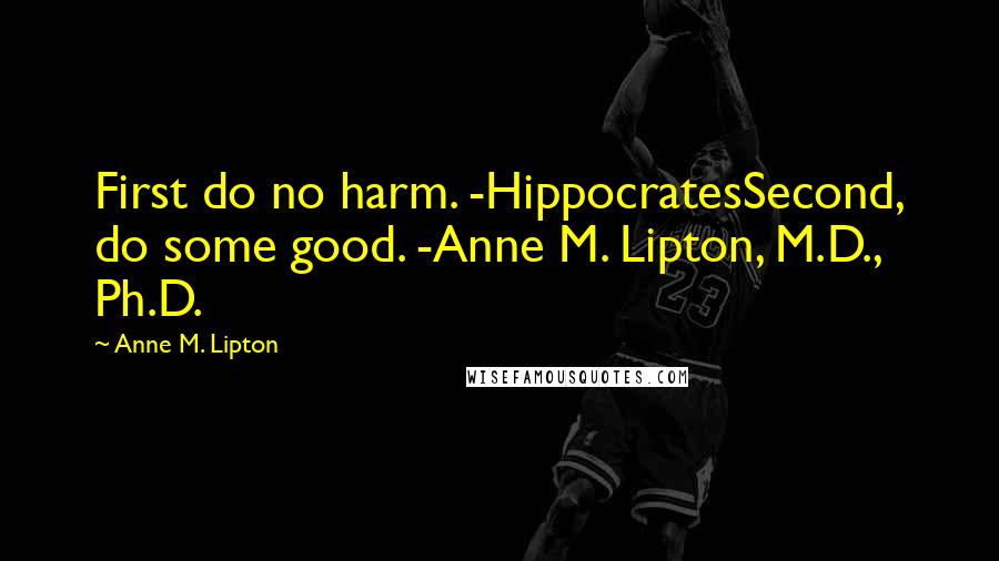 Anne M. Lipton Quotes: First do no harm. -HippocratesSecond, do some good. -Anne M. Lipton, M.D., Ph.D.