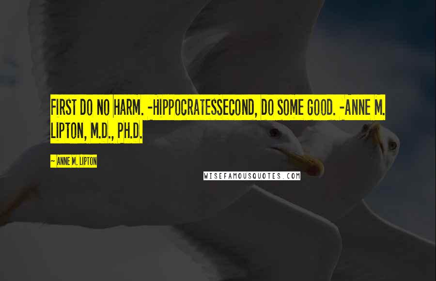 Anne M. Lipton Quotes: First do no harm. -HippocratesSecond, do some good. -Anne M. Lipton, M.D., Ph.D.