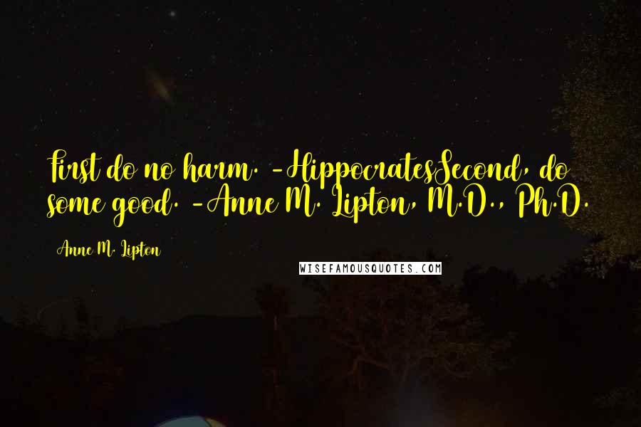 Anne M. Lipton Quotes: First do no harm. -HippocratesSecond, do some good. -Anne M. Lipton, M.D., Ph.D.