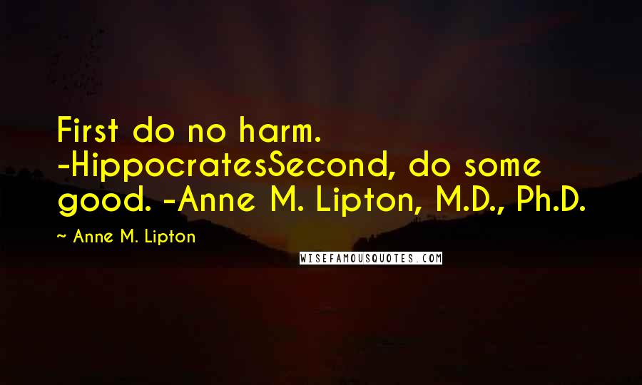 Anne M. Lipton Quotes: First do no harm. -HippocratesSecond, do some good. -Anne M. Lipton, M.D., Ph.D.