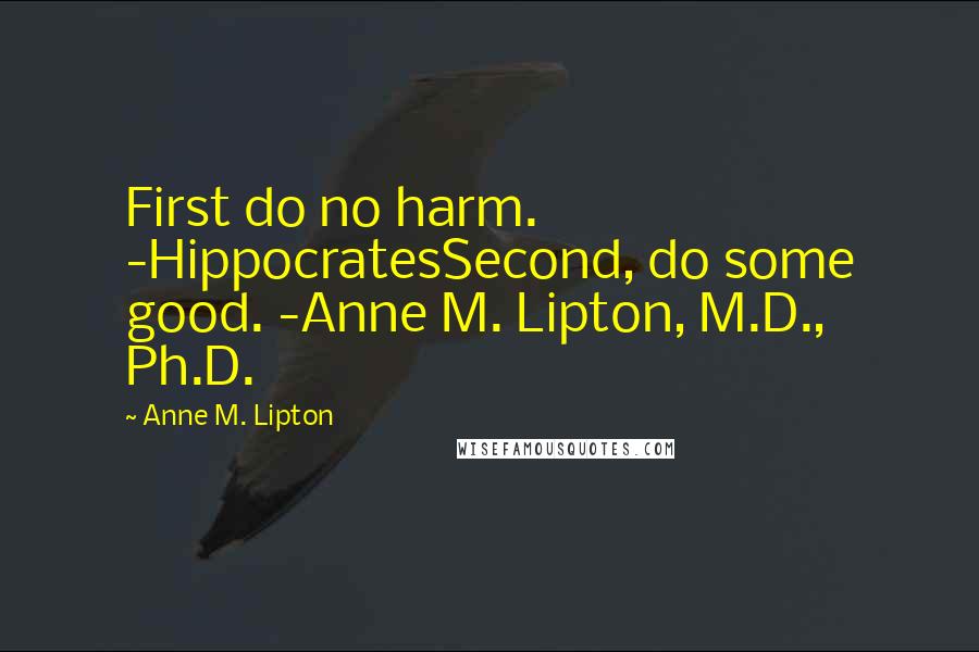 Anne M. Lipton Quotes: First do no harm. -HippocratesSecond, do some good. -Anne M. Lipton, M.D., Ph.D.