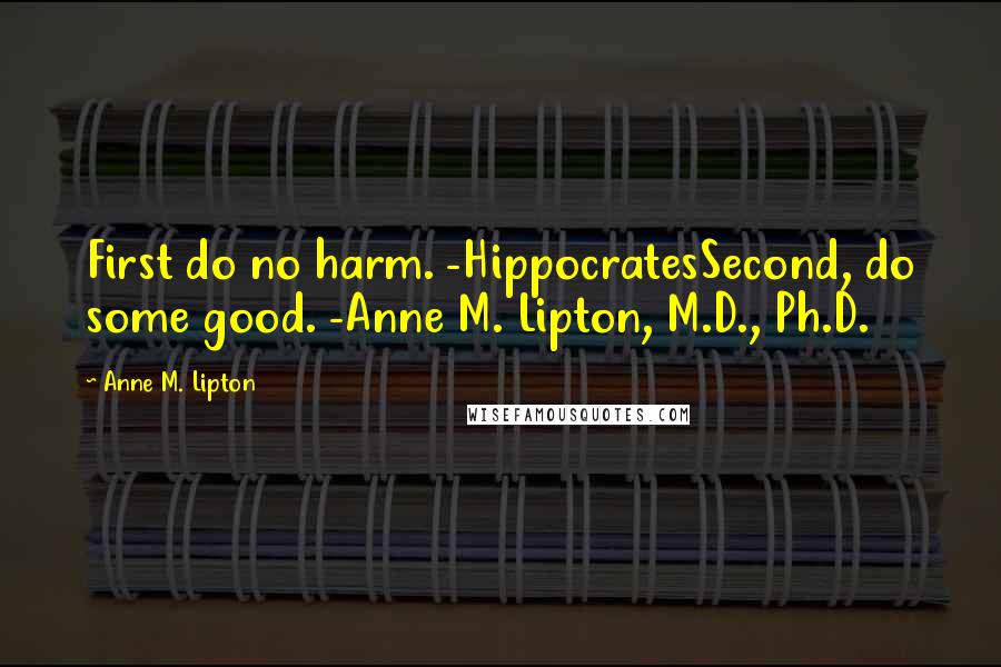 Anne M. Lipton Quotes: First do no harm. -HippocratesSecond, do some good. -Anne M. Lipton, M.D., Ph.D.