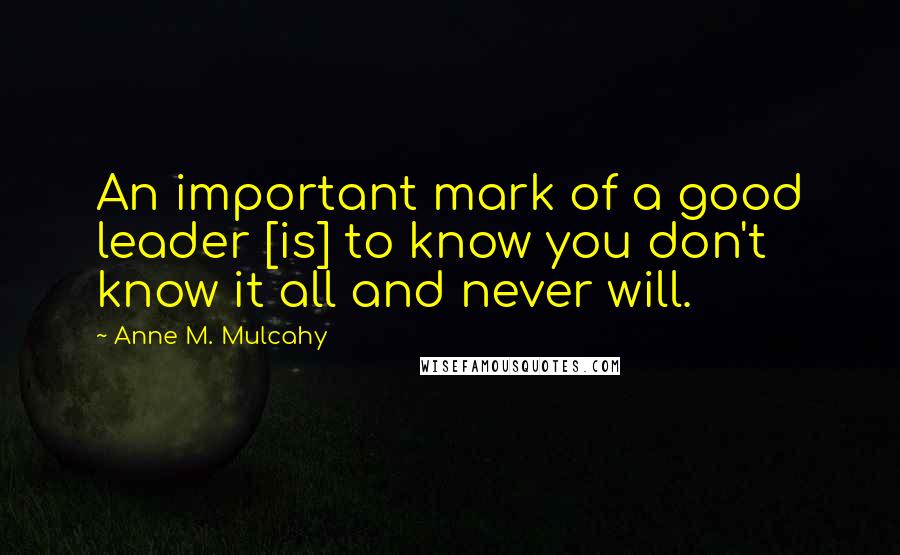 Anne M. Mulcahy Quotes: An important mark of a good leader [is] to know you don't know it all and never will.