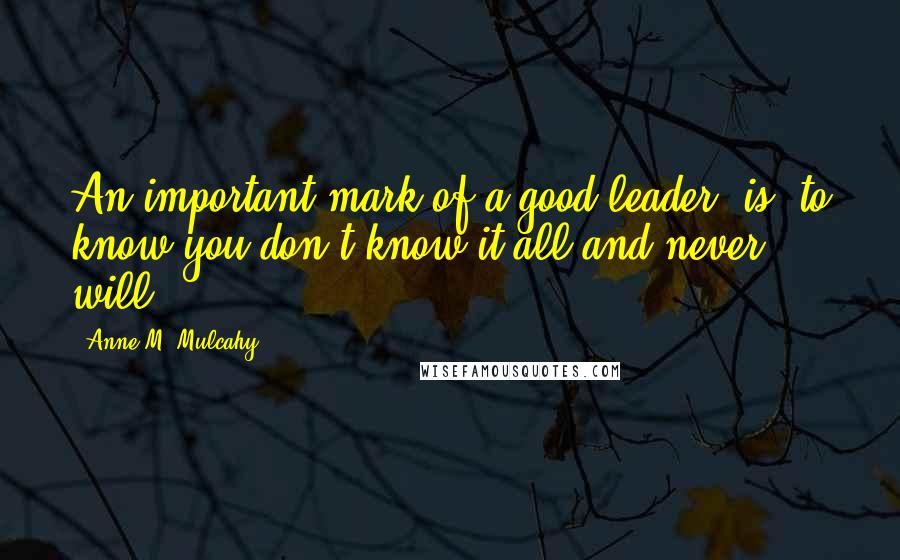 Anne M. Mulcahy Quotes: An important mark of a good leader [is] to know you don't know it all and never will.
