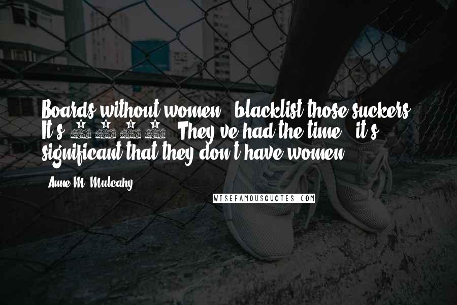 Anne M. Mulcahy Quotes: Boards without women - blacklist those suckers. It's 2011. They've had the time - it's significant that they don't have women.