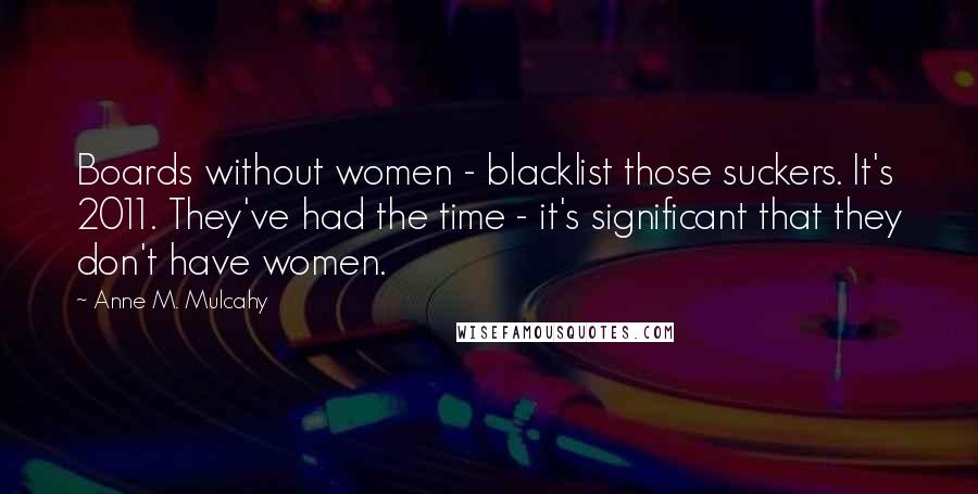 Anne M. Mulcahy Quotes: Boards without women - blacklist those suckers. It's 2011. They've had the time - it's significant that they don't have women.