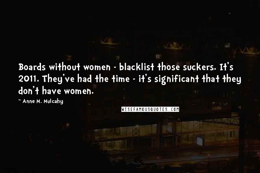 Anne M. Mulcahy Quotes: Boards without women - blacklist those suckers. It's 2011. They've had the time - it's significant that they don't have women.