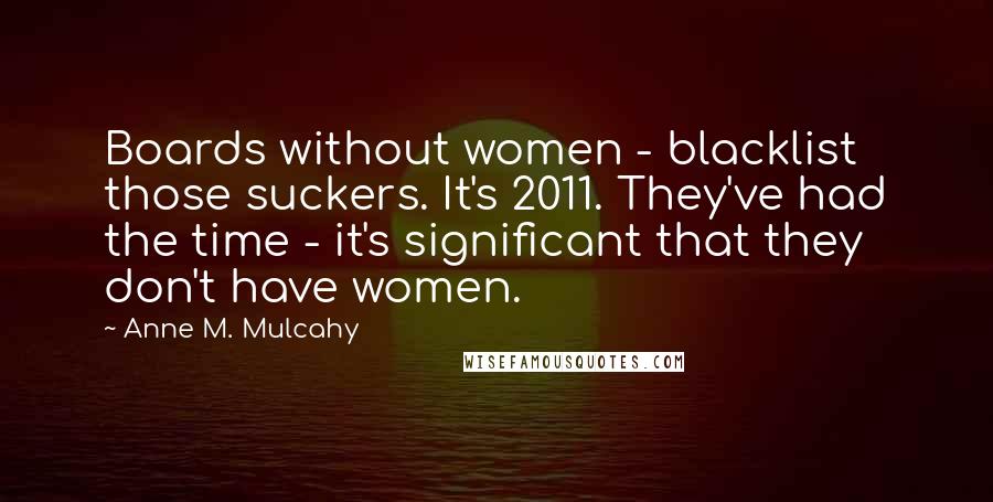 Anne M. Mulcahy Quotes: Boards without women - blacklist those suckers. It's 2011. They've had the time - it's significant that they don't have women.