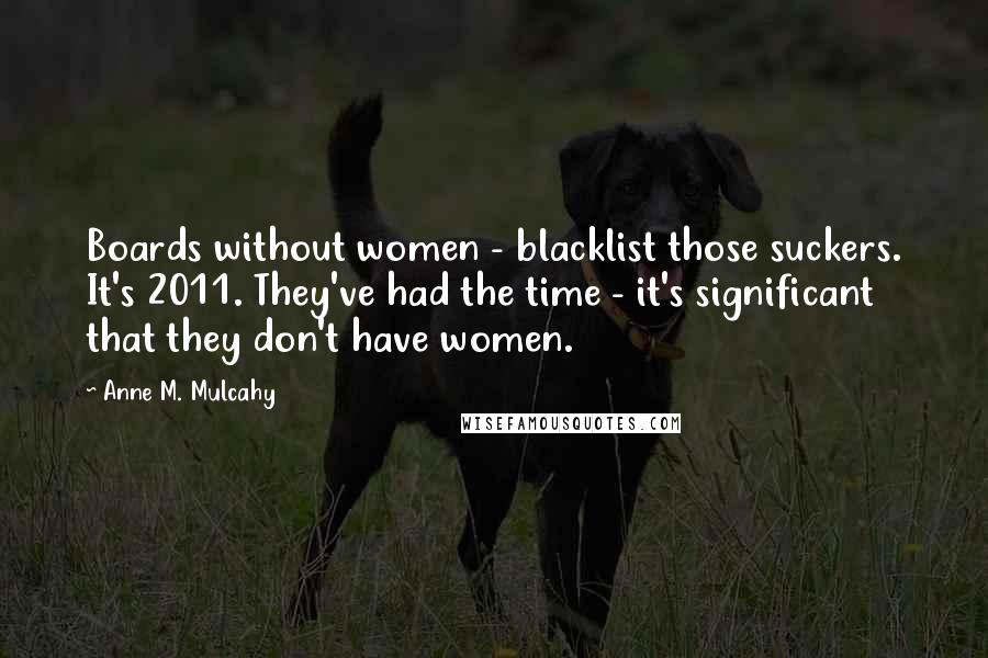 Anne M. Mulcahy Quotes: Boards without women - blacklist those suckers. It's 2011. They've had the time - it's significant that they don't have women.