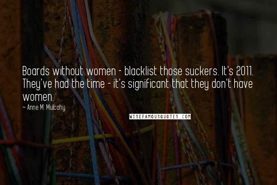Anne M. Mulcahy Quotes: Boards without women - blacklist those suckers. It's 2011. They've had the time - it's significant that they don't have women.