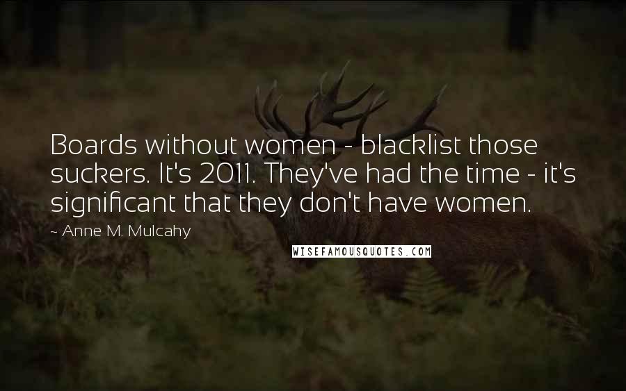 Anne M. Mulcahy Quotes: Boards without women - blacklist those suckers. It's 2011. They've had the time - it's significant that they don't have women.