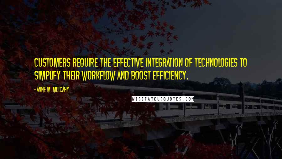 Anne M. Mulcahy Quotes: Customers require the effective integration of technologies to simplify their workflow and boost efficiency.