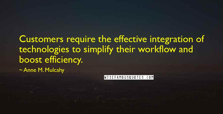 Anne M. Mulcahy Quotes: Customers require the effective integration of technologies to simplify their workflow and boost efficiency.