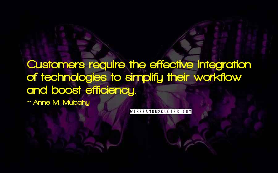 Anne M. Mulcahy Quotes: Customers require the effective integration of technologies to simplify their workflow and boost efficiency.